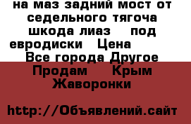 .на маз.задний мост от седельного тягоча шкода-лиаз110 под евродиски › Цена ­ 40 000 - Все города Другое » Продам   . Крым,Жаворонки